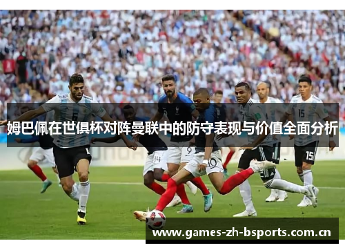 姆巴佩在世俱杯对阵曼联中的防守表现与价值全面分析